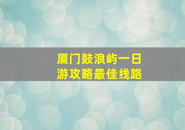 厦门鼓浪屿一日游攻略最佳线路