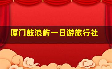 厦门鼓浪屿一日游旅行社