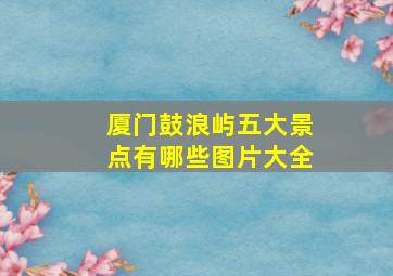 厦门鼓浪屿五大景点有哪些图片大全