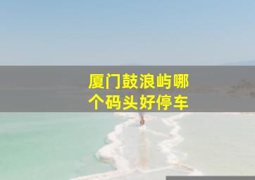 厦门鼓浪屿哪个码头好停车