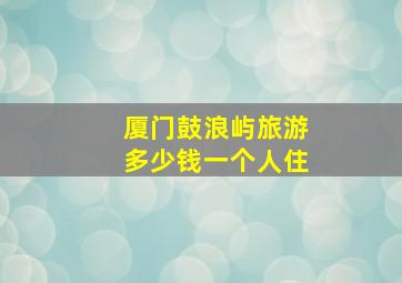 厦门鼓浪屿旅游多少钱一个人住