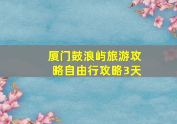 厦门鼓浪屿旅游攻略自由行攻略3天