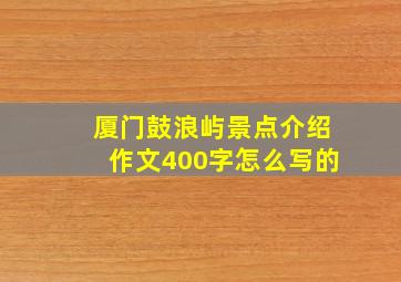 厦门鼓浪屿景点介绍作文400字怎么写的