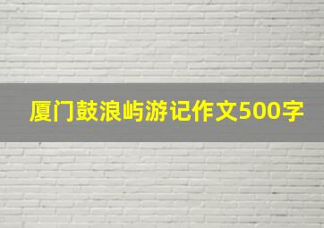 厦门鼓浪屿游记作文500字