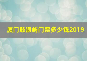 厦门鼓浪屿门票多少钱2019