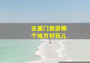 去厦门旅游哪个地方好玩儿