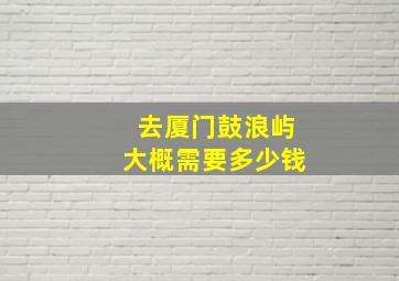 去厦门鼓浪屿大概需要多少钱