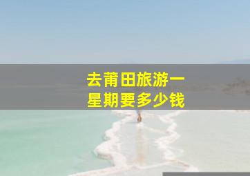 去莆田旅游一星期要多少钱