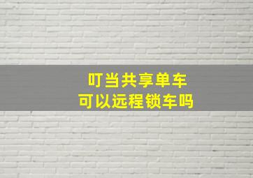 叮当共享单车可以远程锁车吗