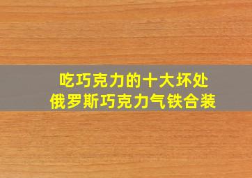 吃巧克力的十大坏处俄罗斯巧克力气铁合装