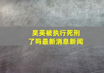 吴英被执行死刑了吗最新消息新闻