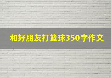 和好朋友打篮球350字作文