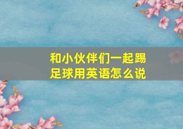 和小伙伴们一起踢足球用英语怎么说