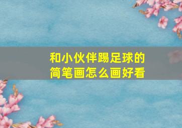 和小伙伴踢足球的简笔画怎么画好看