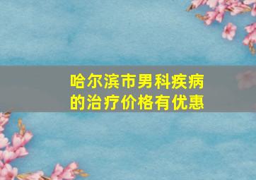 哈尔滨市男科疾病的治疗价格有优惠