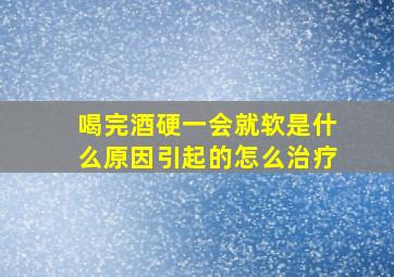 喝完酒硬一会就软是什么原因引起的怎么治疗