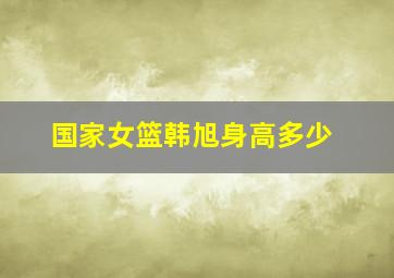 国家女篮韩旭身高多少