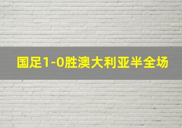 国足1-0胜澳大利亚半全场