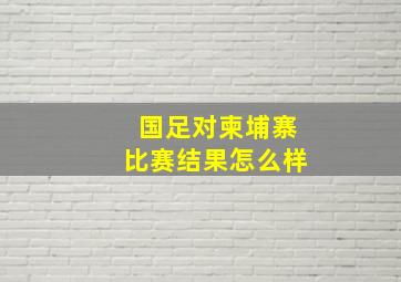 国足对柬埔寨比赛结果怎么样