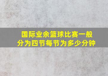 国际业余篮球比赛一般分为四节每节为多少分钟