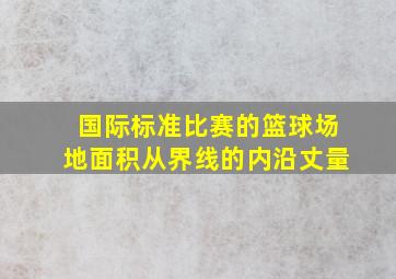 国际标准比赛的篮球场地面积从界线的内沿丈量