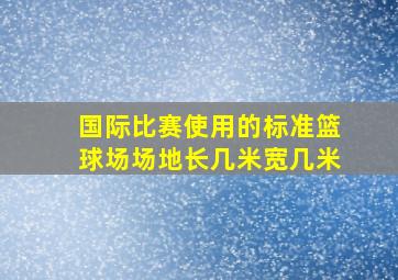 国际比赛使用的标准篮球场场地长几米宽几米