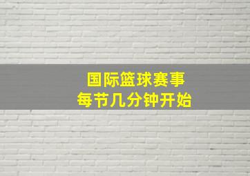 国际篮球赛事每节几分钟开始