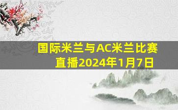 国际米兰与AC米兰比赛直播2024年1月7日