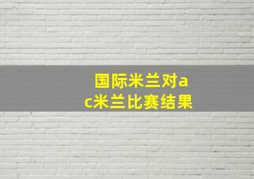 国际米兰对ac米兰比赛结果