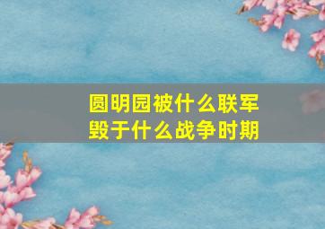 圆明园被什么联军毁于什么战争时期