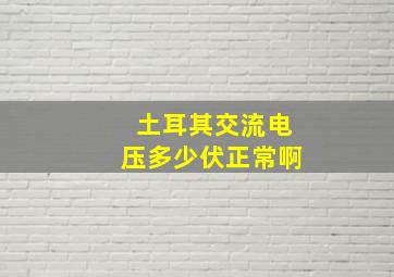 土耳其交流电压多少伏正常啊