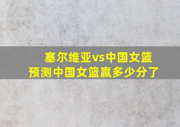 塞尔维亚vs中国女篮预测中国女篮赢多少分了