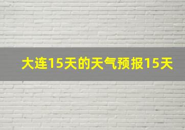 大连15天的天气预报15天