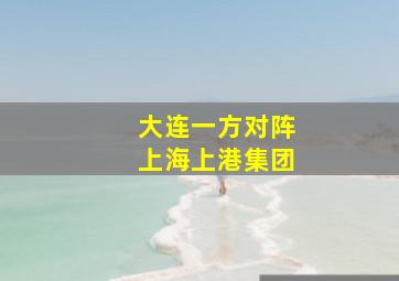 大连一方对阵上海上港集团