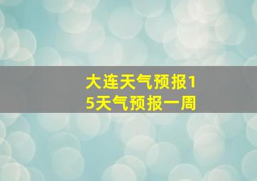 大连天气预报15天气预报一周