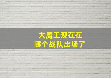 大魔王现在在哪个战队出场了