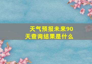 天气预报未来90天查询结果是什么