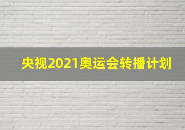 央视2021奥运会转播计划