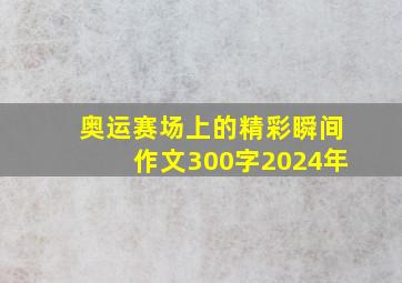 奥运赛场上的精彩瞬间作文300字2024年