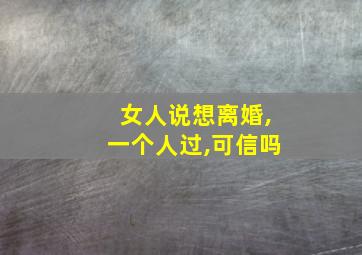 女人说想离婚,一个人过,可信吗