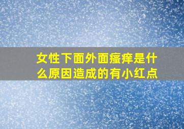 女性下面外面瘙痒是什么原因造成的有小红点