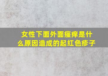 女性下面外面瘙痒是什么原因造成的起红色疹子