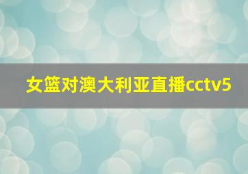 女篮对澳大利亚直播cctv5