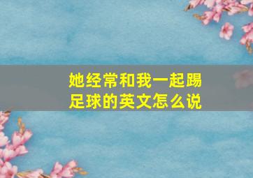 她经常和我一起踢足球的英文怎么说