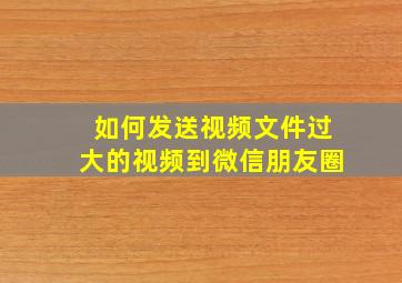 如何发送视频文件过大的视频到微信朋友圈