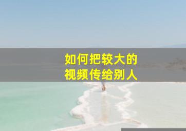 如何把较大的视频传给别人