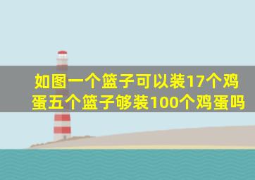 如图一个篮子可以装17个鸡蛋五个篮子够装100个鸡蛋吗