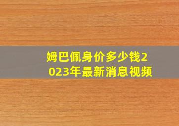 姆巴佩身价多少钱2023年最新消息视频