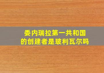 委内瑞拉第一共和国的创建者是玻利瓦尔吗