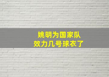 姚明为国家队效力几号球衣了